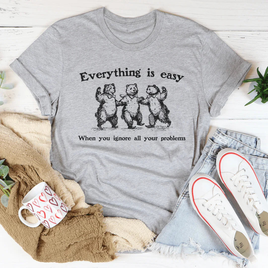 Everything Is Easy When You Ignore All Your Problems Tee