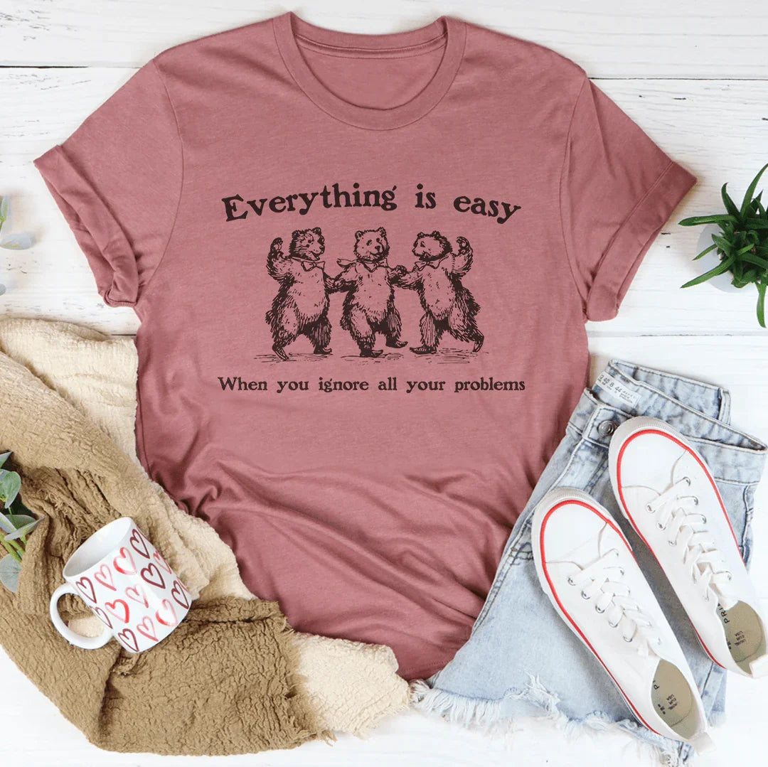Everything Is Easy When You Ignore All Your Problems Tee
